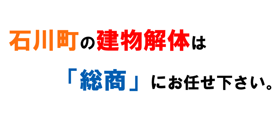 石川町の建物解体は「総商」にお任せ下さい。