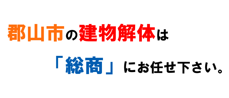 郡山市の建物解体は「総商」にお任せ下さい。