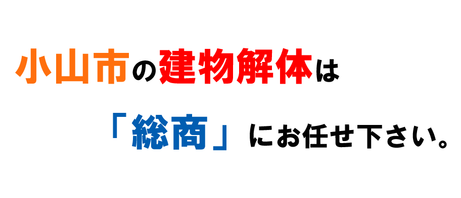小山市の建物解体は「総商」にお任せ下さい。