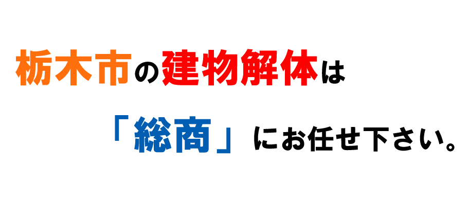 栃木市の建物解体は「総商」にお任せ下さい。